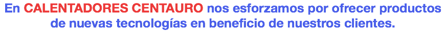 En CALENTADORES CENTAURO nos esforzamos por ofrecer productos de nuevas tecnologías en beneficio de nuestros clientes.